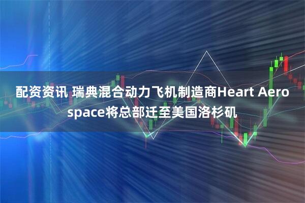 配资资讯 瑞典混合动力飞机制造商Heart Aerospace将总部迁至美国洛杉矶