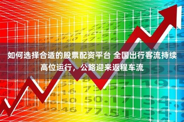 如何选择合适的股票配资平台 全国出行客流持续高位运行，公路迎来返程车流