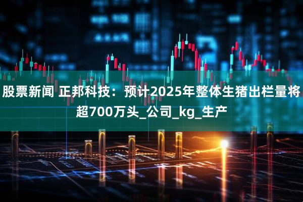 股票新闻 正邦科技：预计2025年整体生猪出栏量将超700万头_公司_kg_生产