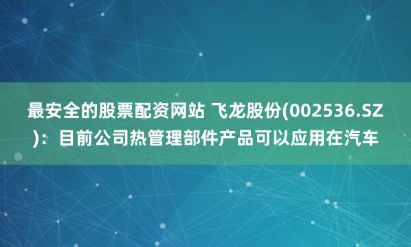 最安全的股票配资网站 飞龙股份(002536.SZ)：目前公司热管理部件产品可以应用在汽车