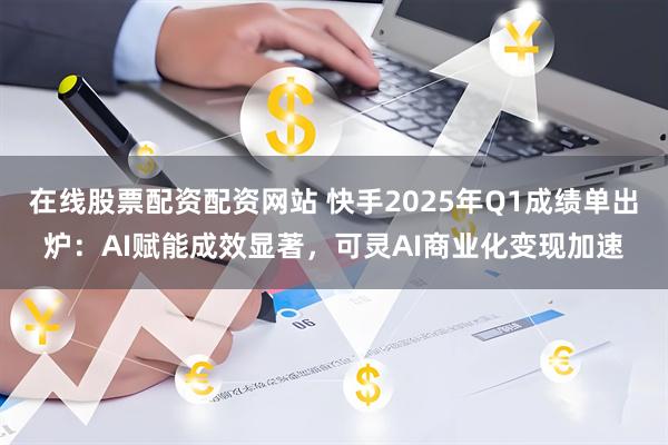 在线股票配资配资网站 快手2025年Q1成绩单出炉：AI赋能成效显著，可灵AI商业化变现加速