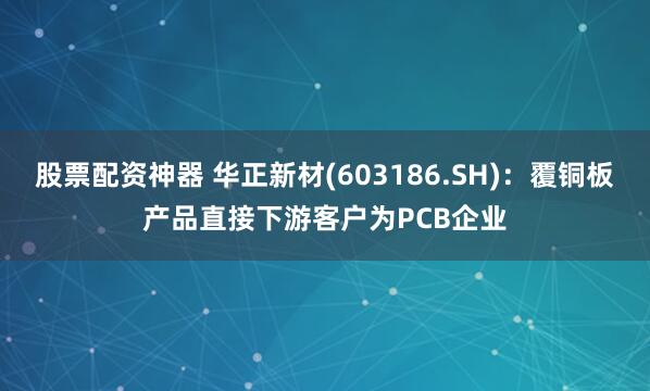 股票配资神器 华正新材(603186.SH)：覆铜板产品直接下游客户为PCB企业