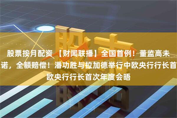 股票按月配资 【财闻联播】全国首例！董监高未履行增持承诺，全额赔偿！潘功胜与拉加德举行中欧央行行长首次年度会晤