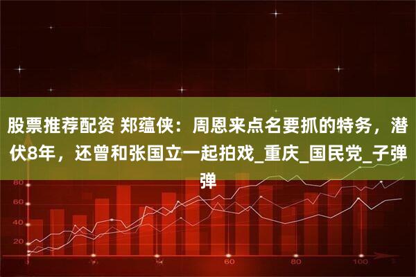 股票推荐配资 郑蕴侠：周恩来点名要抓的特务，潜伏8年，还曾和张国立一起拍戏_重庆_国民党_子弹