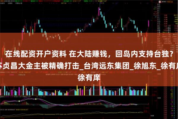 在线配资开户资料 在大陆赚钱，回岛内支持台独？苏贞昌大金主被精确打击_台湾远东集团_徐旭东_徐有庠
