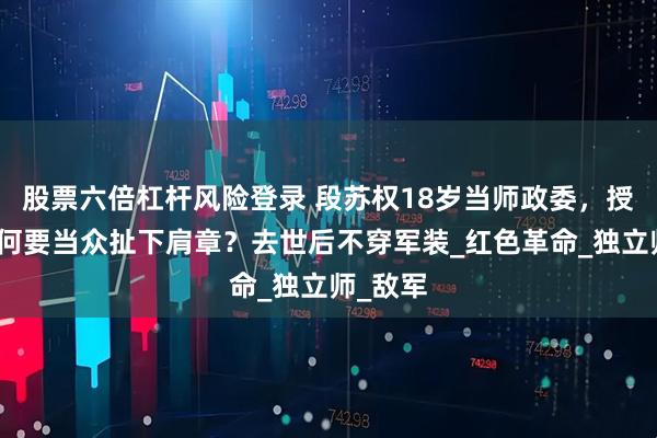 股票六倍杠杆风险登录 段苏权18岁当师政委，授衔时为何要当众扯下肩章？去世后不穿军装_红色革命_独立师_敌军