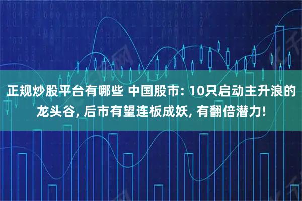 正规炒股平台有哪些 中国股市: 10只启动主升浪的龙头谷, 后市有望连板成妖, 有翻倍潜力!