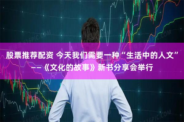 股票推荐配资 今天我们需要一种“生活中的人文”——《文化的故事》新书分享会举行