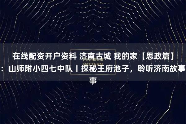 在线配资开户资料 济南古城 我的家【思政篇】：山师附小四七中队丨探秘王府池子，聆听济南故事