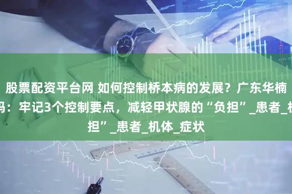 股票配资平台网 如何控制桥本病的发展？广东华楠y院可靠吗：牢记3个控制要点，减轻甲状腺的“负担”_患者_机体_症状