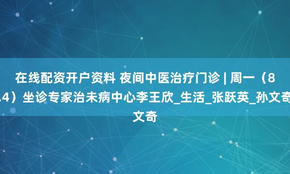 在线配资开户资料 夜间中医治疗门诊 | 周一（8.4）坐诊专家治未病中心李王欣_生活_张跃英_孙文奇