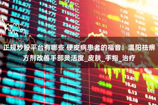 正规炒股平台有哪些 硬皮病患者的福音！温阳祛痹方剂改善手部灵活度_皮肤_手指_治疗