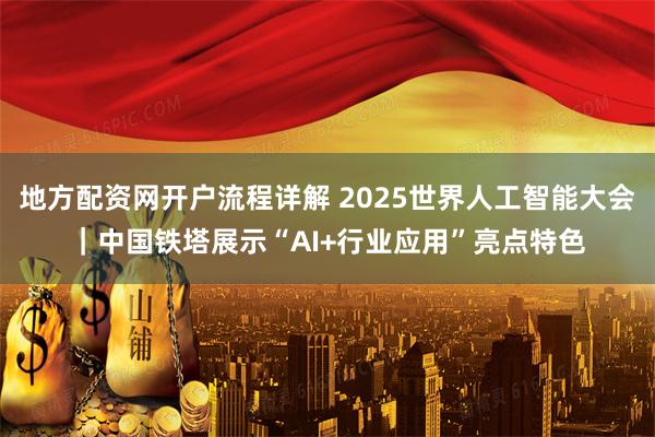 地方配资网开户流程详解 2025世界人工智能大会｜中国铁塔展示“AI+行业应用”亮点特色