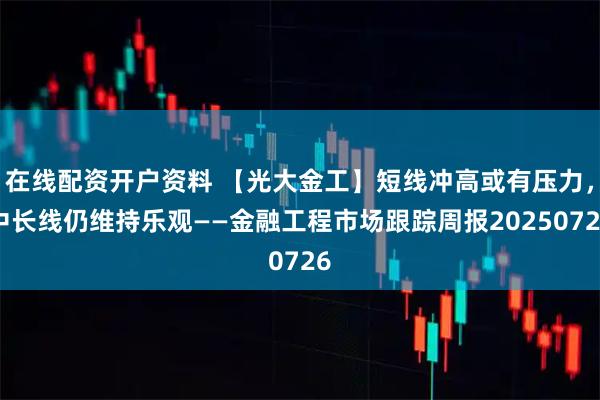在线配资开户资料 【光大金工】短线冲高或有压力，中长线仍维持乐观——金融工程市场跟踪周报20250726