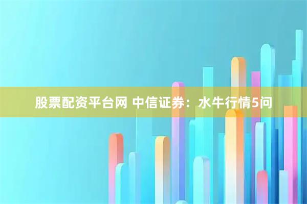 股票配资平台网 中信证券：水牛行情5问