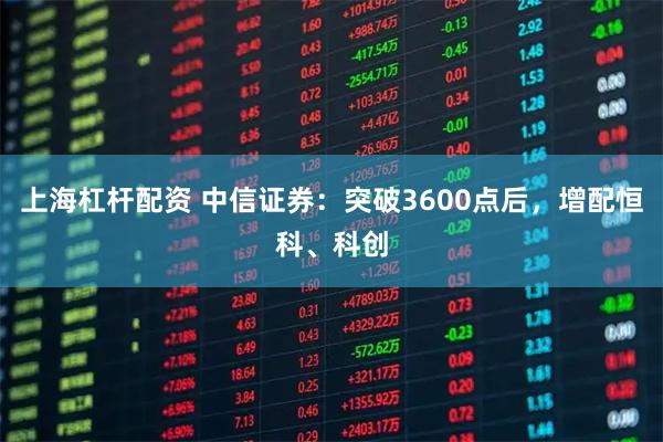 上海杠杆配资 中信证券：突破3600点后，增配恒科、科创