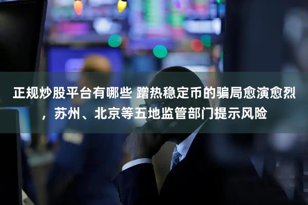 正规炒股平台有哪些 蹭热稳定币的骗局愈演愈烈，苏州、北京等五地监管部门提示风险