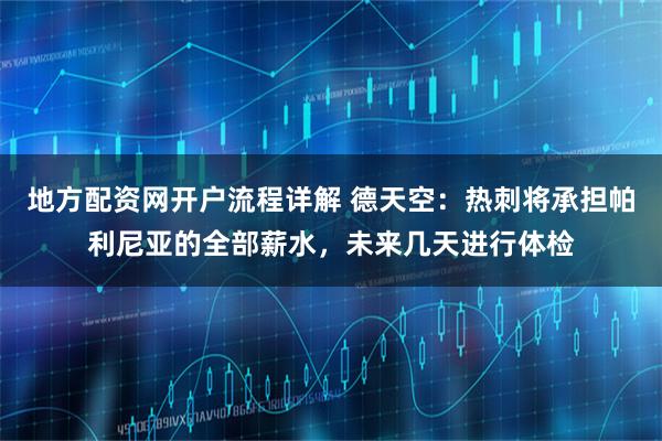 地方配资网开户流程详解 德天空：热刺将承担帕利尼亚的全部薪水，未来几天进行体检