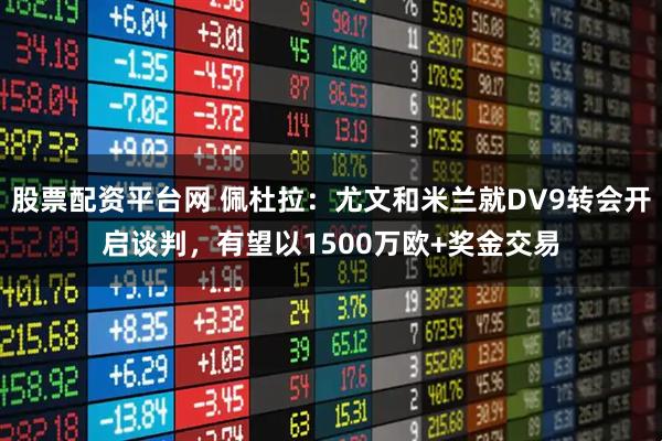 股票配资平台网 佩杜拉：尤文和米兰就DV9转会开启谈判，有望以1500万欧+奖金交易