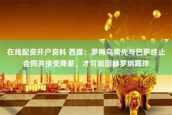 在线配资开户资料 西媒：罗梅乌需先与巴萨终止合同并接受降薪，才可能回赫罗纳踢球