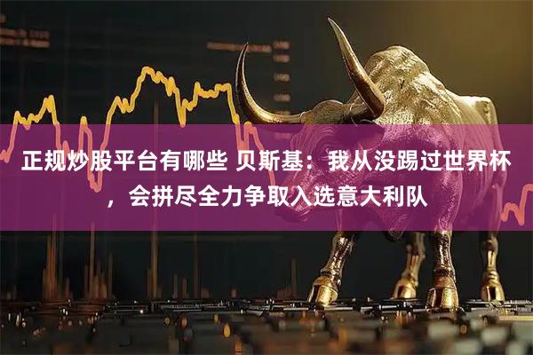正规炒股平台有哪些 贝斯基：我从没踢过世界杯，会拼尽全力争取入选意大利队