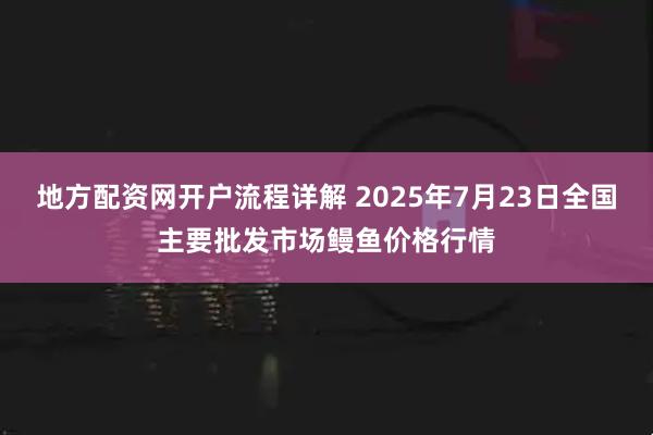地方配资网开户流程详解 2025年7月23日全国主要批发市场鳗鱼价格行情