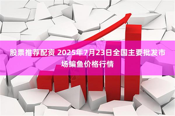 股票推荐配资 2025年7月23日全国主要批发市场鳊鱼价格行情
