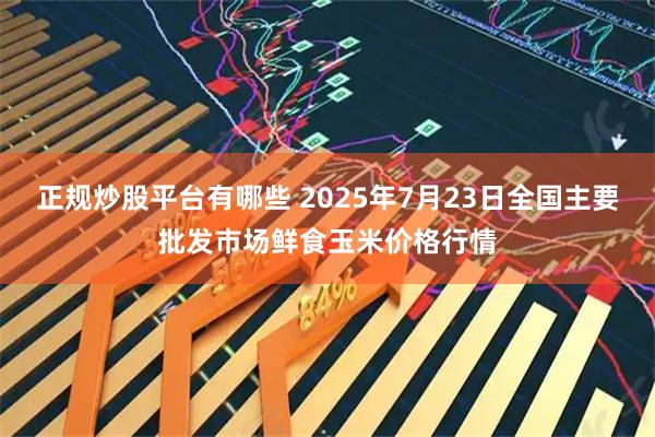正规炒股平台有哪些 2025年7月23日全国主要批发市场鲜食玉米价格行情