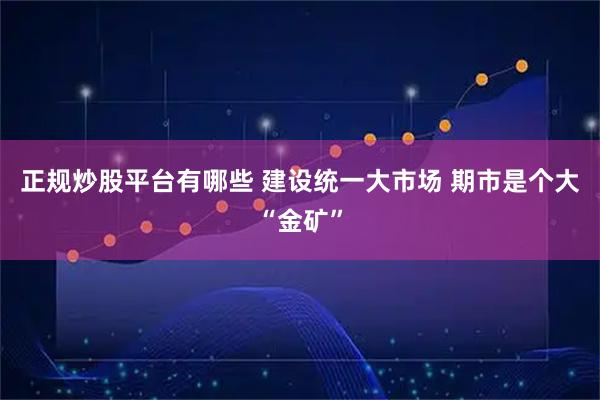 正规炒股平台有哪些 建设统一大市场 期市是个大“金矿”