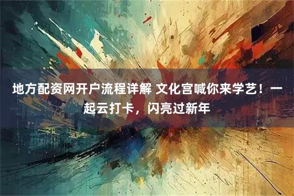 地方配资网开户流程详解 文化宫喊你来学艺！一起云打卡，闪亮过新年