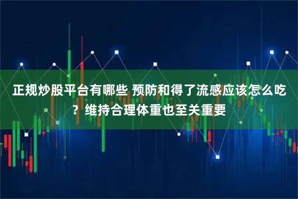 正规炒股平台有哪些 预防和得了流感应该怎么吃？维持合理体重也至关重要