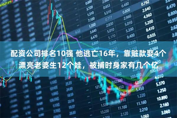 配资公司排名10强 他逃亡16年，靠赃款娶4个漂亮老婆生12个娃，被捕时身家有几个亿